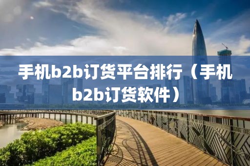 手机b2b订货平台排行（手机b2b订货软件）